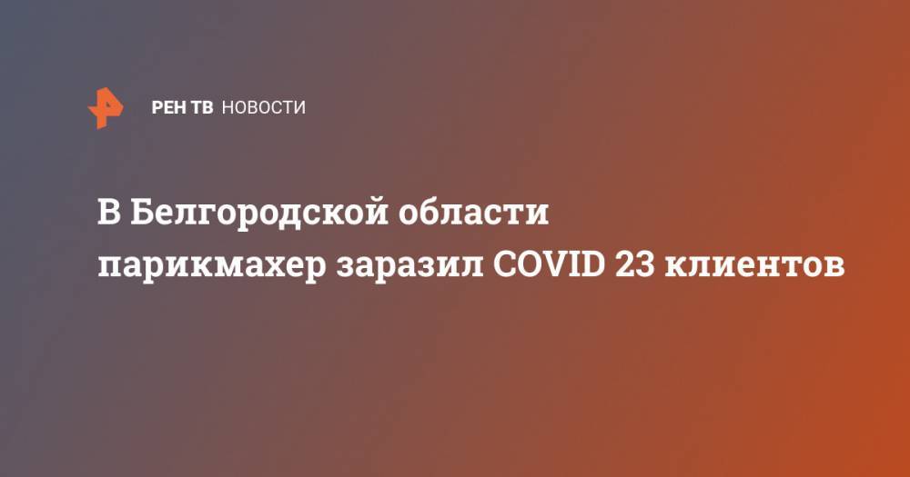 В Белгородской области парикмахер заразил COVID 23 клиентов - ren.tv - Белгородская обл. - Белгород