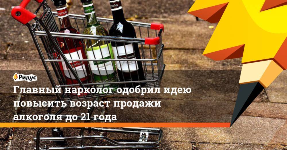 Валерий Рязанский - Евгений Брюн - Главный нарколог одобрил идею повысить возраст продажи алкоголя до21 года - ridus.ru - Россия