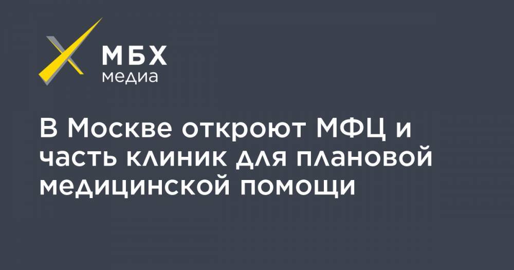 Сергей Собянин - В Москве откроют МФЦ и часть клиник для плановой медицинской помощи - mbk.news - Москва - Россия