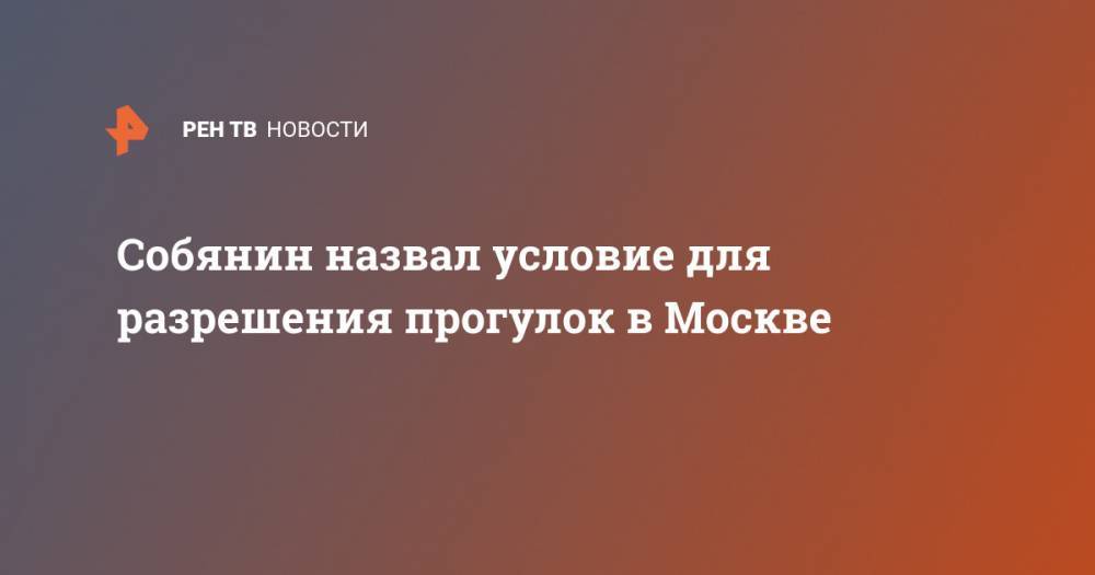 Сергей Собянин - Собянин назвал условие для разрешения прогулок в Москве - ren.tv - Москва - Россия