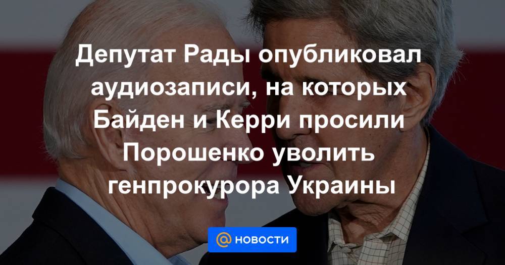 Петр Порошенко - Джон Керри - Виктор Шокин - Депутат Рады опубликовал аудиозаписи, на которых Байден и Керри просили Порошенко уволить генпрокурора Украины - news.mail.ru - Украина