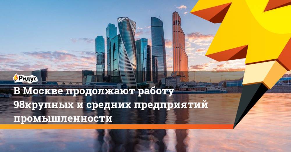 Владимир Ефимов - В Москве продолжают работу 98% крупных и средних предприятий промышленности - ridus.ru - Москва