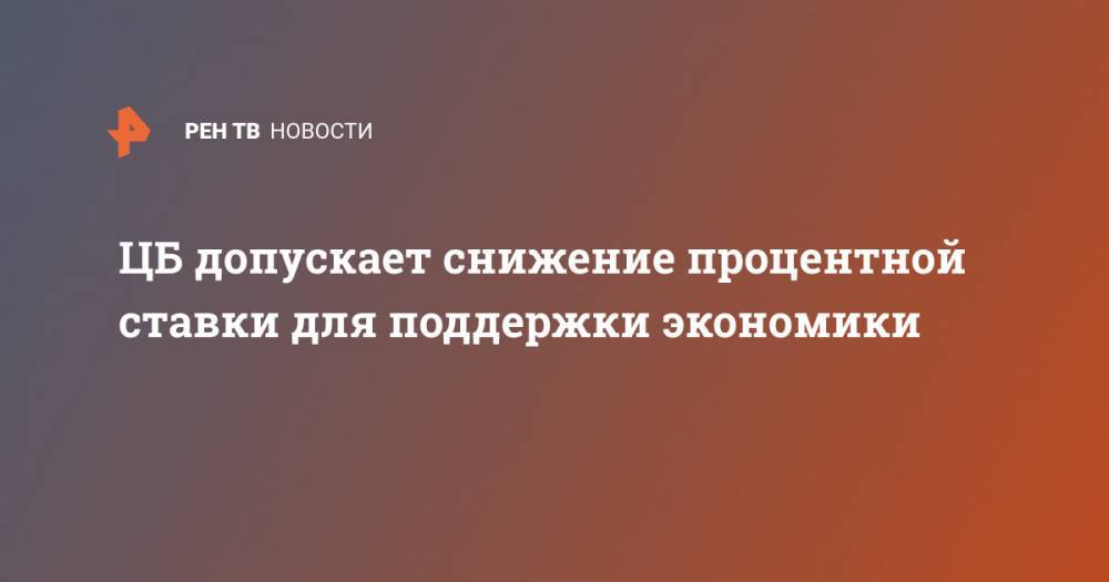 Эльвира Набиуллина - ЦБ допускает снижение процентной ставки для поддержки экономики - ren.tv - Россия