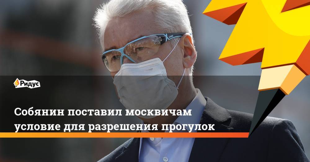 Сергей Собянин - Собянин поставил москвичам условие для разрешения прогулок - ridus.ru - Москва - Россия