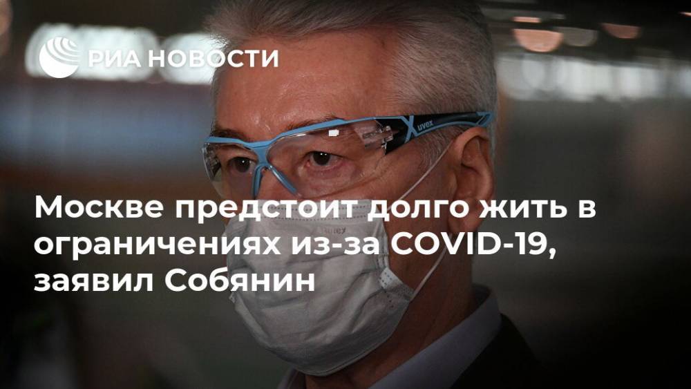 Сергей Собянин - Москве предстоит долго жить в ограничениях из-за COVID-19, заявил Собянин - ria.ru - Москва - Россия