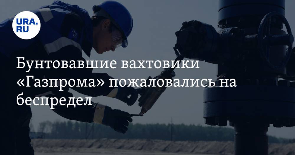Бунтовавшие вахтовики «Газпрома» пожаловались на беспредел. Все из-за ложных тестов на коронавирус - ura.news - респ. Саха