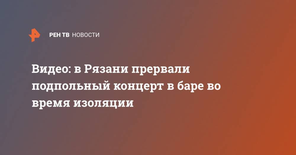 Видео: в Рязани прервали подпольный концерт в баре во время изоляции - ren.tv - Рязанская обл. - Рязань