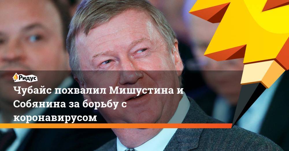 Сергей Собянин - Михаил Мишустин - Анатолий Чубайс - Чубайс похвалил Мишустина и Собянина за борьбу с коронавирусом - ridus.ru - Москва - Россия - Китай