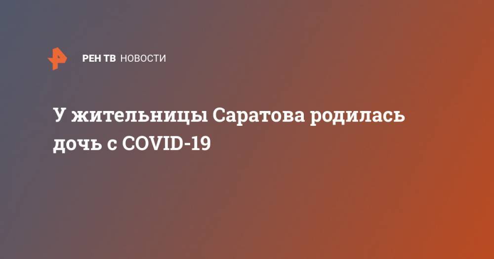 Олег Костин - У жительницы Саратова родилась дочь с COVID-19 - ren.tv - Саратов