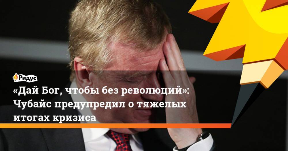 Анатолий Чубайс - «Дай Бог, чтобы без революций»: Чубайс предупредил о тяжелых итогах кризиса - ridus.ru - США