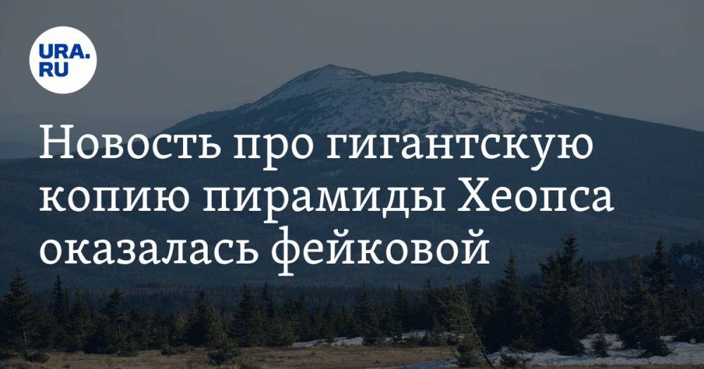 Новость про гигантскую копию пирамиды Хеопса оказалась фейковой - ura.news