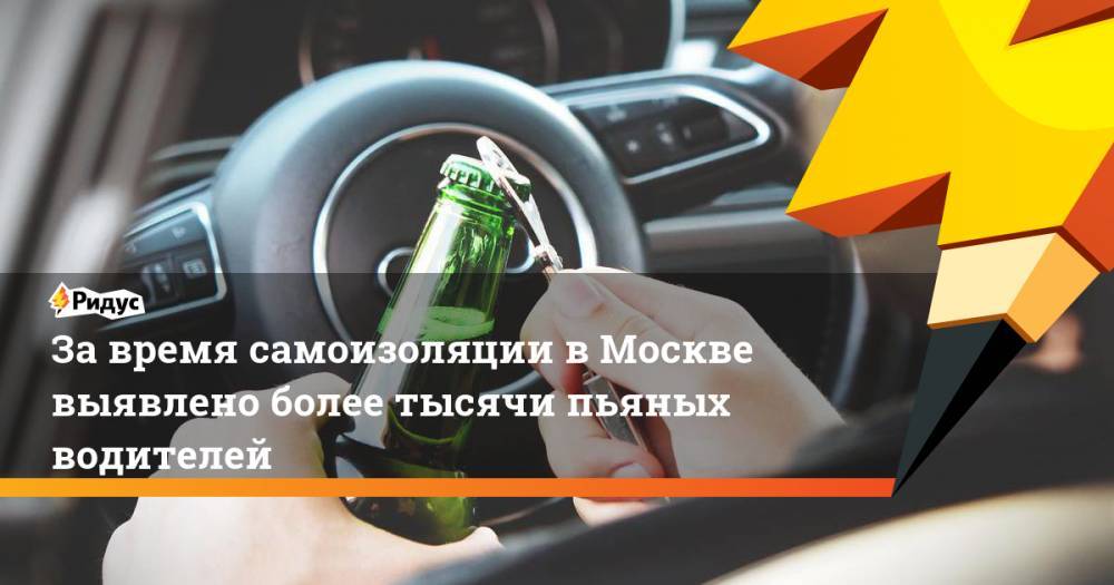 За время самоизоляции в Москве выявлено более тысячи пьяных водителей - ridus.ru - Москва
