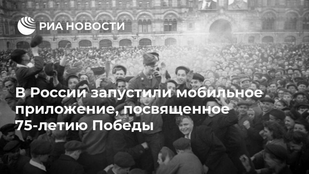 В России запустили мобильное приложение, посвященное 75-летию Победы - ria.ru - Москва - Россия