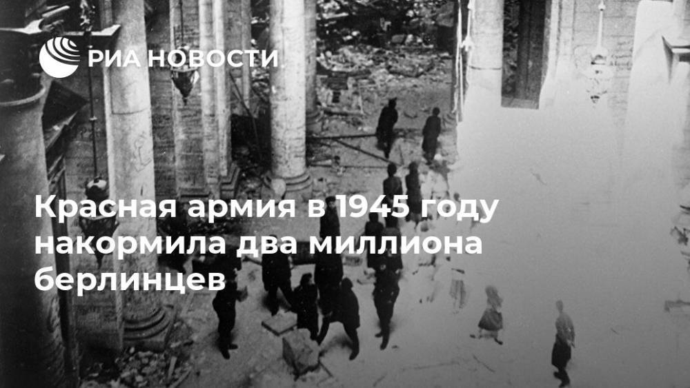 Красная армия в 1945 году накормила два миллиона берлинцев - ria.ru - Москва - Россия - Берлин