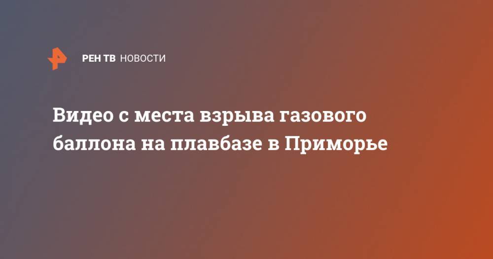 Видео с места взрыва газового баллона на плавбазе в Приморье - ren.tv - Приморье край