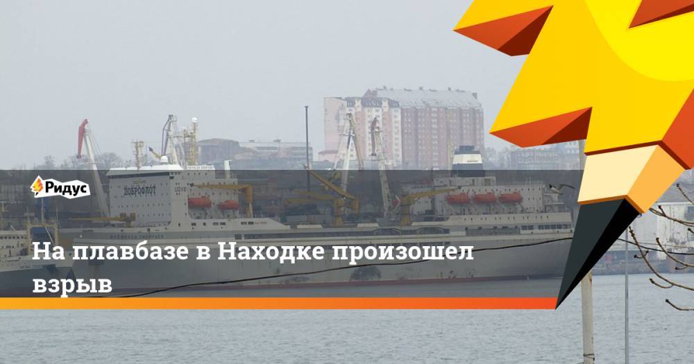 На плавбазе в Находке произошел взрыв - ridus.ru