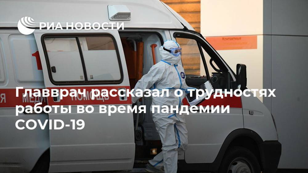 Главврач рассказал о трудностях работы во время пандемии COVID-19 - ria.ru - Москва