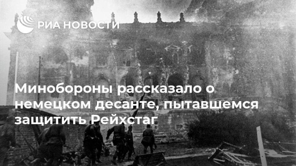 Минобороны рассказало о немецком десанте, пытавшемся защитить Рейхстаг - ria.ru - Москва - Россия - Германия - Берлин