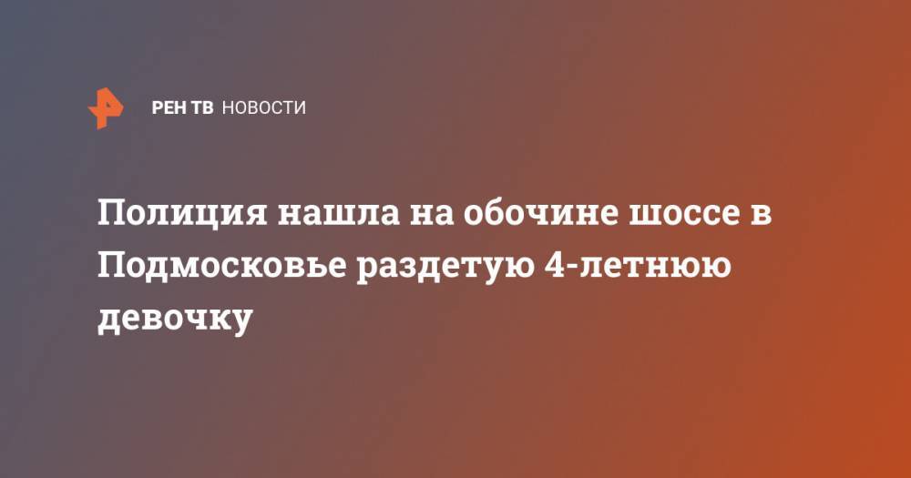 Ирина Волк - Полиция нашла на обочине шоссе в Подмосковье раздетую 4-летнюю девочку - ren.tv - Россия - Московская обл. - Солнечногорск