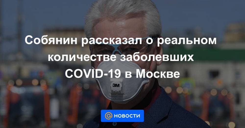Собянин рассказал о реальном количестве заболевших COVID-19 в Москве - news.mail.ru - Москва - Россия