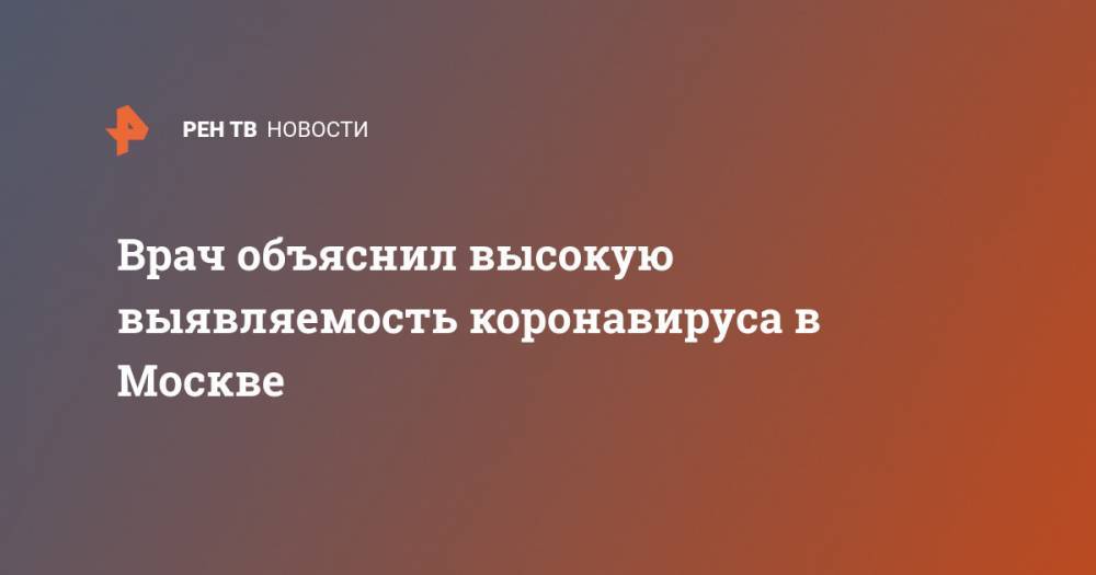 Сергей Собянин - Врач объяснил высокую выявляемость коронавируса в Москве - ren.tv - Москва