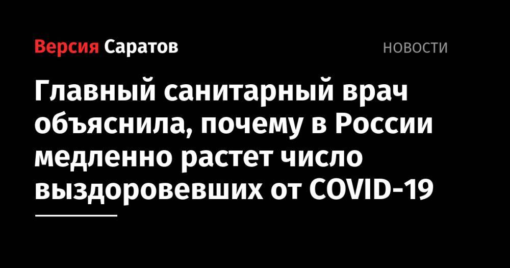 Анна Попова - Главный санитарный врач объяснила, почему в России медленно растет число выздоровевших от COVID-19 - nversia.ru - Россия