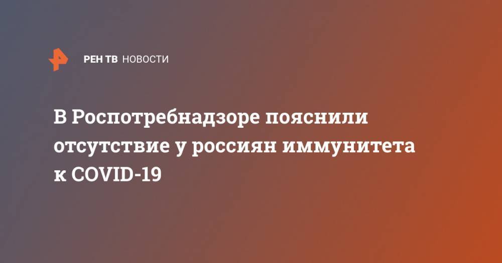 Анна Попова - В Роспотребнадзоре пояснили отсутствие у россиян иммунитета к COVID-19 - ren.tv - Москва - Россия