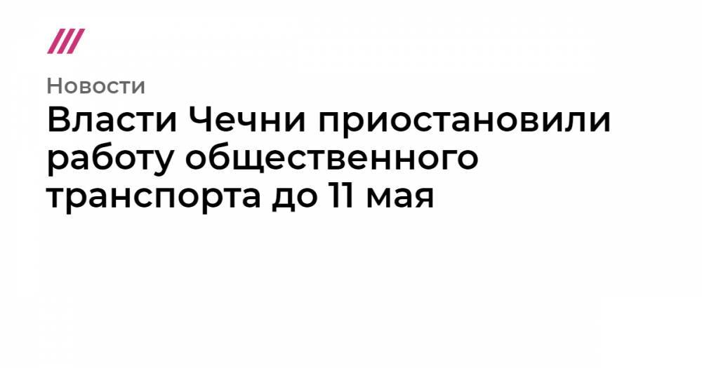 Власти Чечни приостановили работу общественного транспорта до 11 мая - tvrain.ru - респ. Чечня