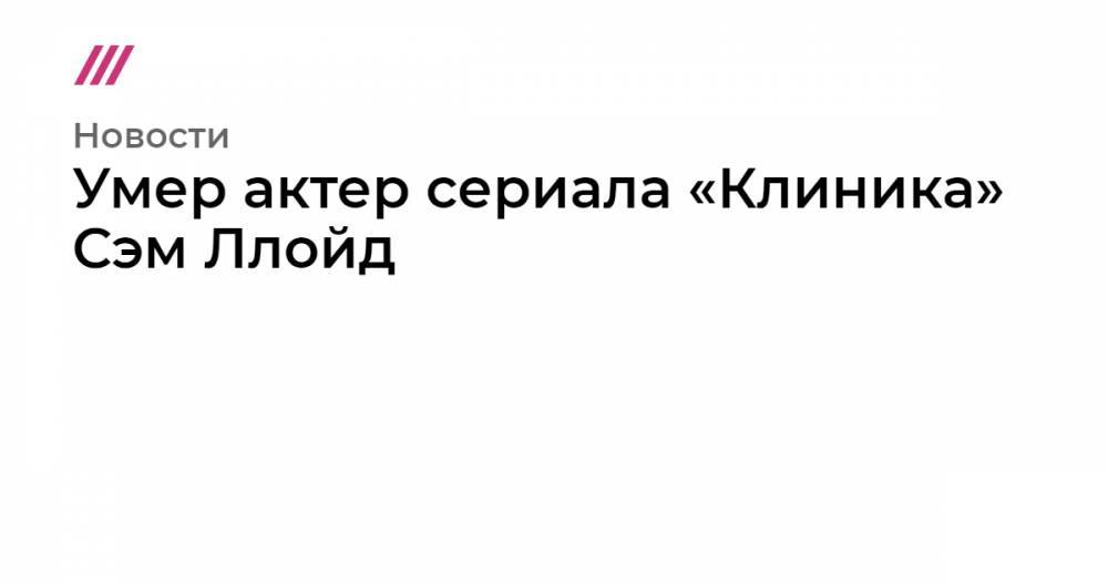 Умер актер сериала «Клиника» Сэм Ллойд - tvrain.ru