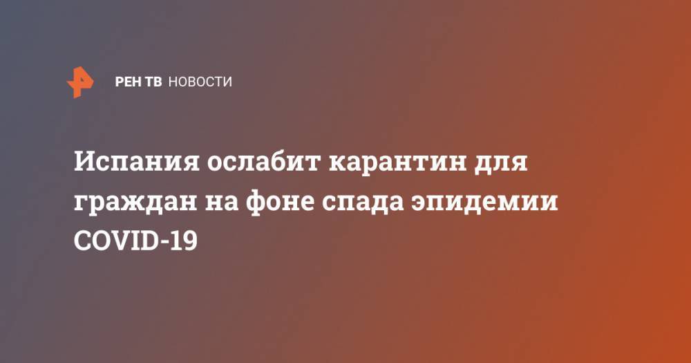 Испания ослабит карантин для граждан на фоне спада эпидемии COVID-19 - ren.tv - Испания