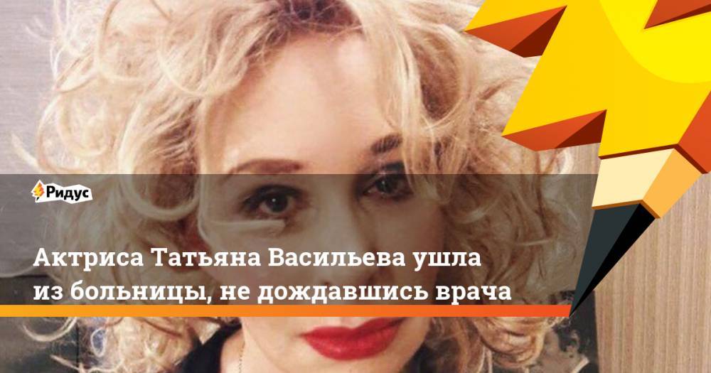 Татьяна Васильева - Актриса Татьяна Васильева ушла из больницы, не дождавшись врача - ridus.ru - Россия