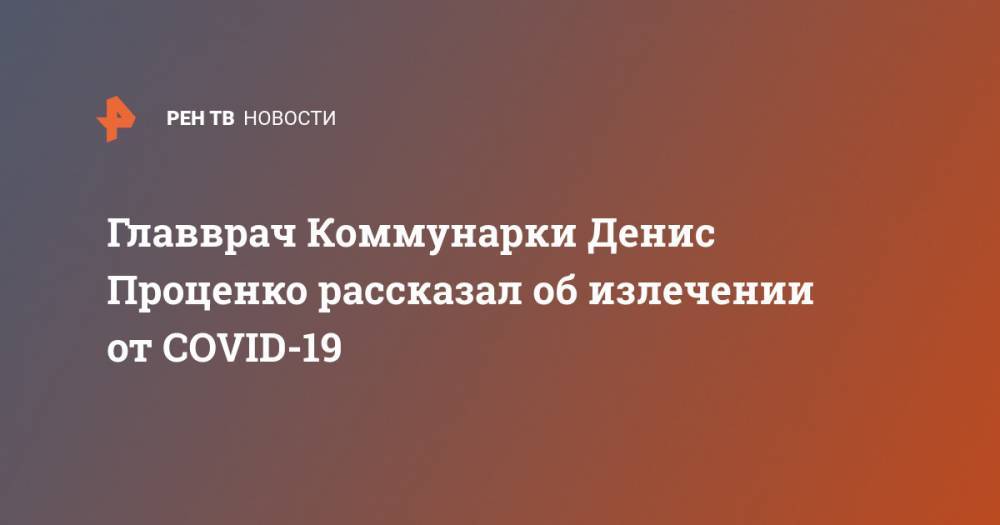 Денис Проценко - Главврач Коммунарки Денис Проценко рассказал об излечении от COVID-19 - ren.tv