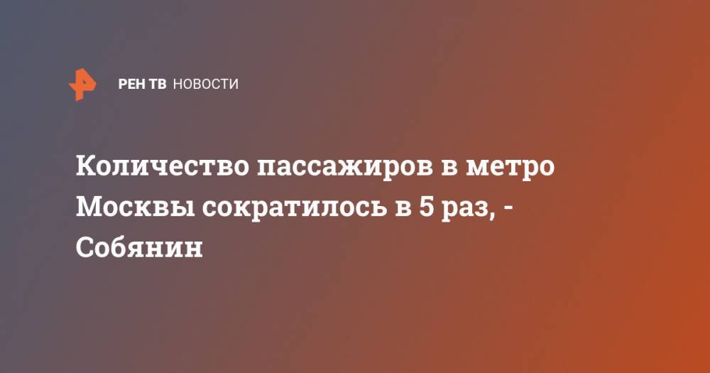 Сергей Собянин - Количество пассажиров в метро Москвы сократилось в 5 раз, - Собянин - ren.tv - Москва