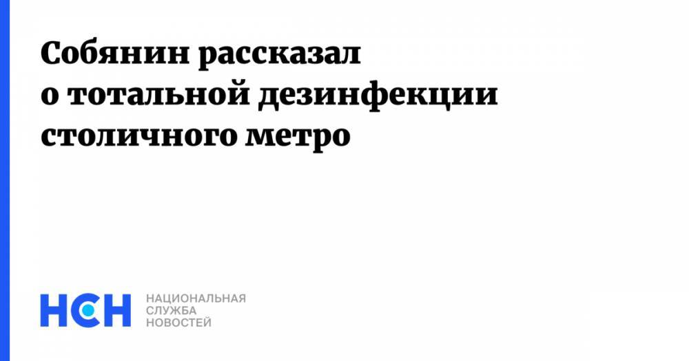 Сергей Собянин - Собянин рассказал о тотальной дезинфекции столичного метро - nsn.fm - Москва