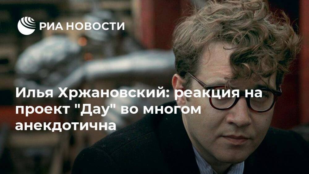 Илья Хржановский: реакция на проект "Дау" во многом анекдотична - ria.ru - Россия - Украина - Харьков