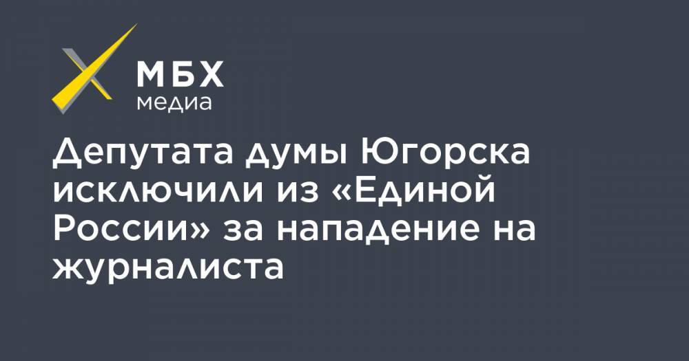 Борис Хохряков - Депутата думы Югорска исключили из «Единой России» за нападение на журналиста - mbk.news - Россия - Ханты-Мансийск - Югра - Югорск