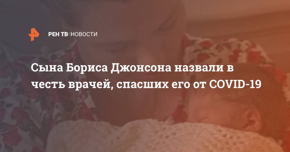 Борис Джонсон - Сына Бориса Джонсона назвали в честь врачей, спасших его от COVID-19 - ren.tv - Англия