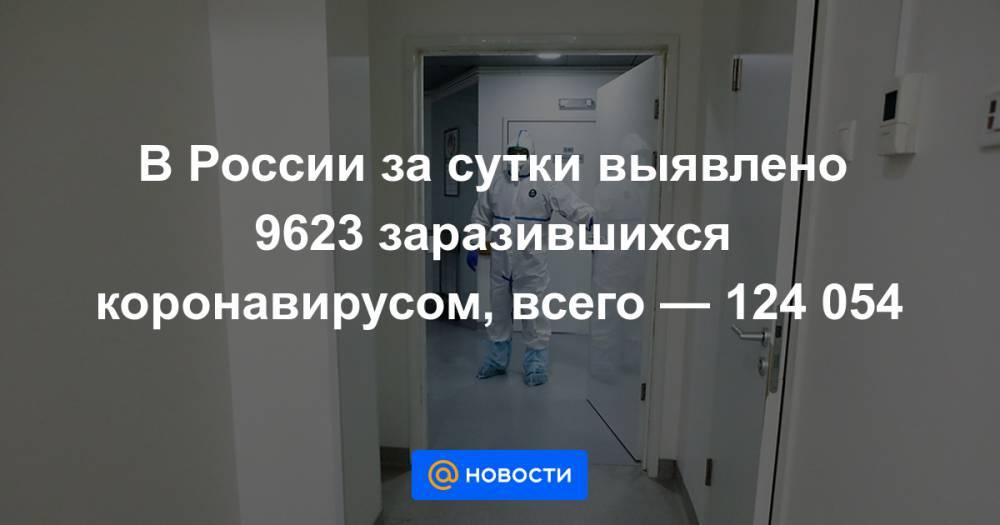 В России за сутки выявлено 9623 заразившихся коронавирусом, всего — 124 054 - news.mail.ru - Москва - Россия - Санкт-Петербург - Московская обл. - Нижегородская обл. - Мурманская обл.