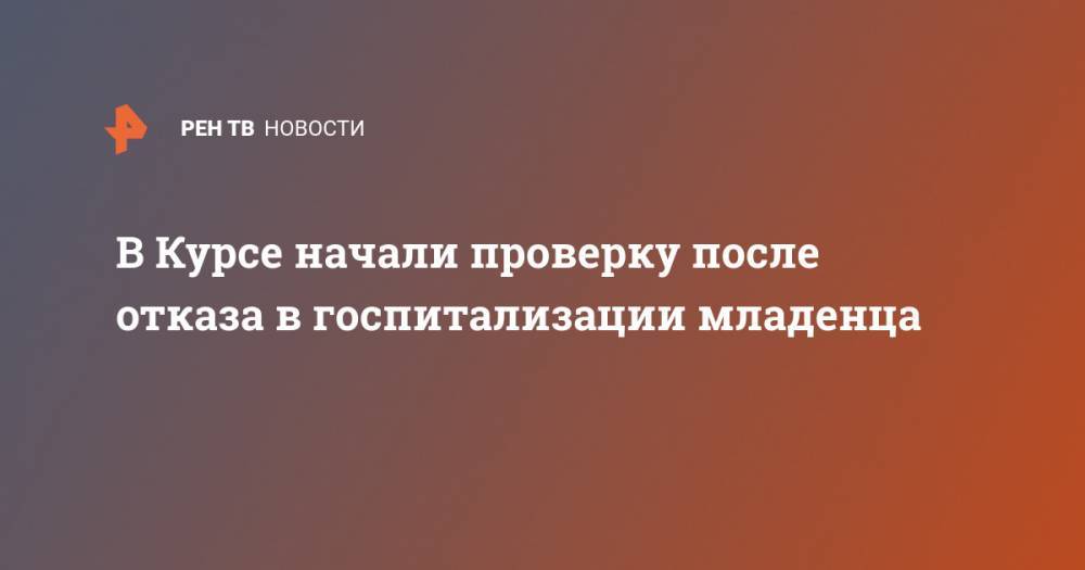 В Курсе начали проверку после отказа в госпитализации младенца - ren.tv - Курск - Железногорск