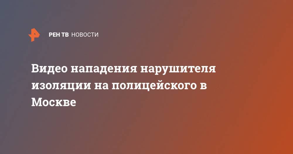 Видео нападения нарушителя изоляции на полицейского в Москве - ren.tv - Москва