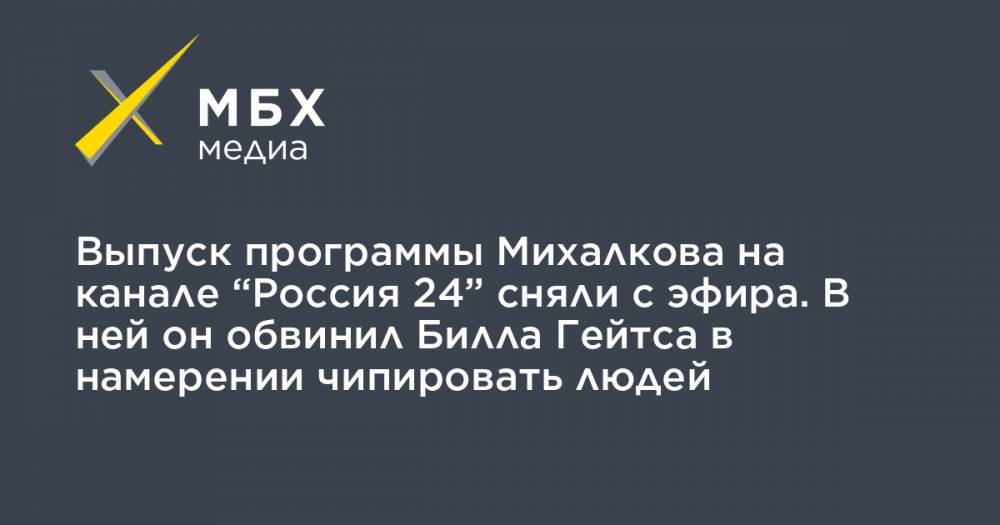 Вильям Гейтс - Никита Михалков - Выпуск программы Михалкова на канале “Россия 24” сняли с эфира. В ней он обвинил Билла Гейтса в намерении чипировать людей - mbk.news - Россия