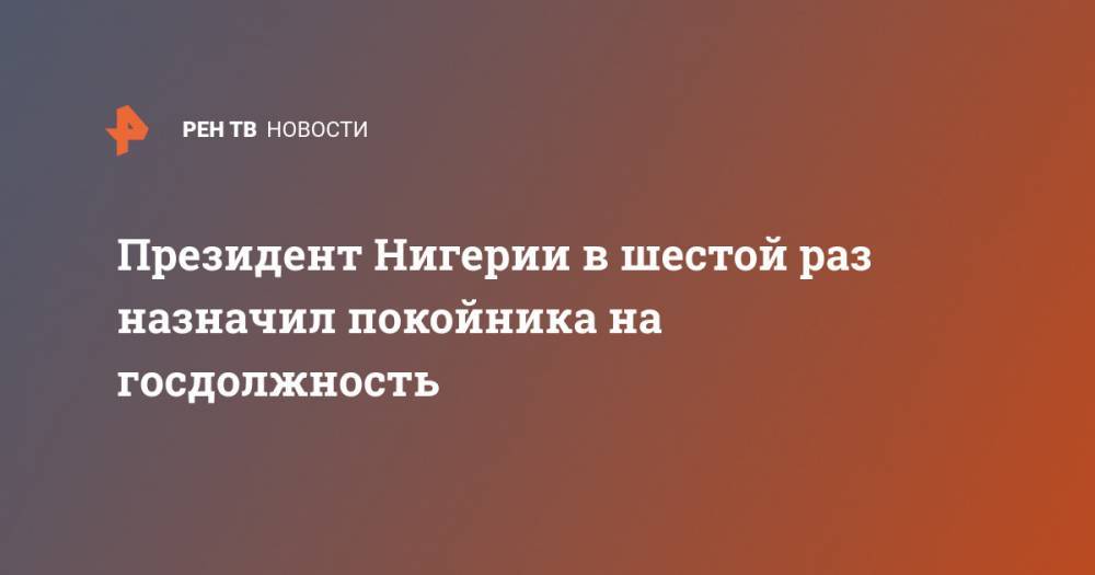 Мухаммад Бухари - Президент Нигерии в шестой раз назначил покойника на госдолжность - ren.tv - Нигерия