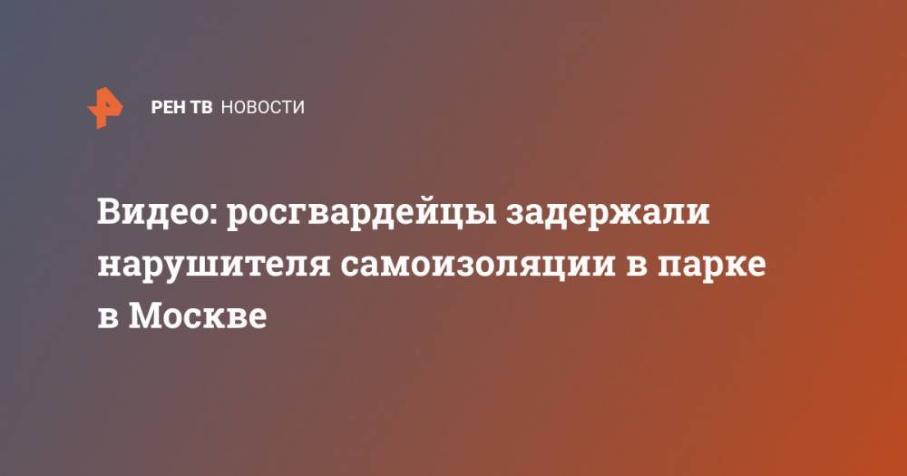 Сергей Собянин - Видео: росгвардейцы задержали нарушителя самоизоляции в парке в Москве - ren.tv - Москва