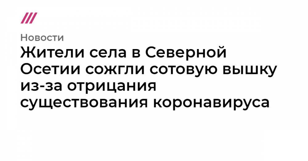 Вадим Чельдиев - Жители села в Северной Осетии сожгли сотовую вышку из-за отрицания существования коронавируса - tvrain.ru - Англия - респ. Алания - Владикавказ