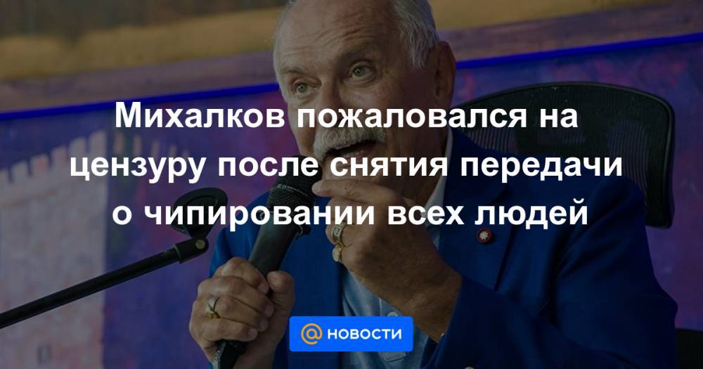 Никита Михалков - Михалков пожаловался на цензуру после снятия передачи о чипировании всех людей - news.mail.ru - Россия