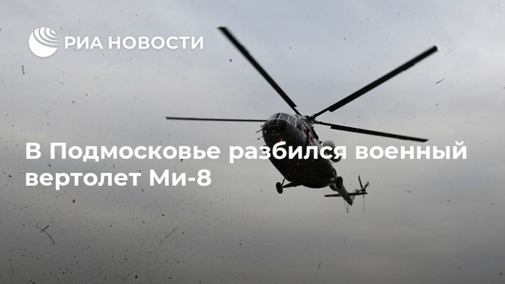 В Подмосковье разбился военный вертолет Ми-8 - ria.ru - Москва - Россия - Московская обл.