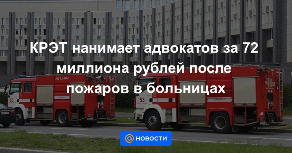 КРЭТ нанимает адвокатов за 72 миллиона рублей после пожаров в больницах - news.mail.ru - Уральск