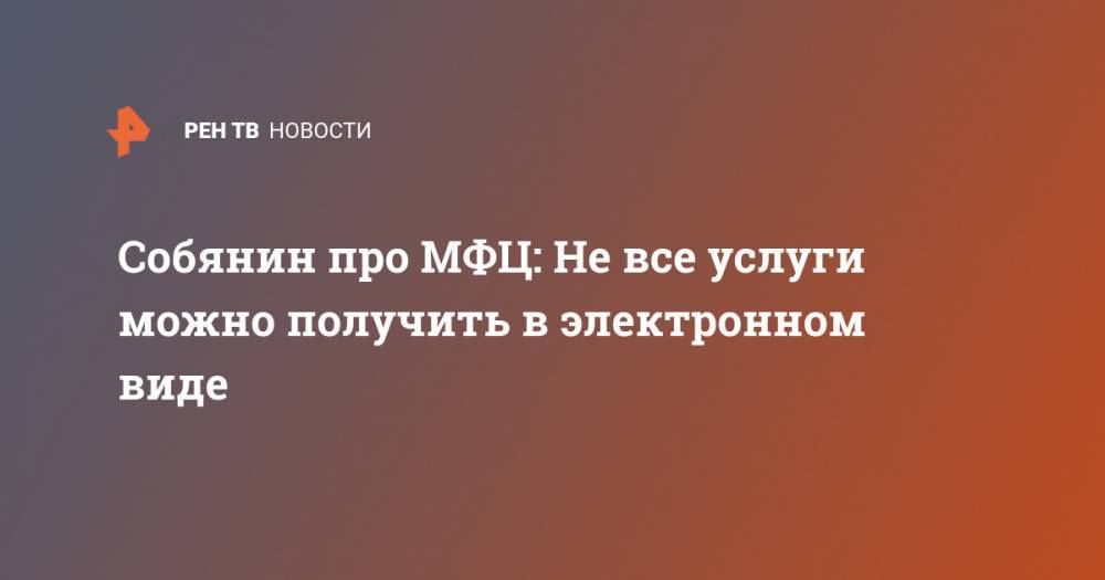 Сергей Собянин - Собянин про МФЦ: Не все услуги можно получить в электронном виде - ren.tv - Москва