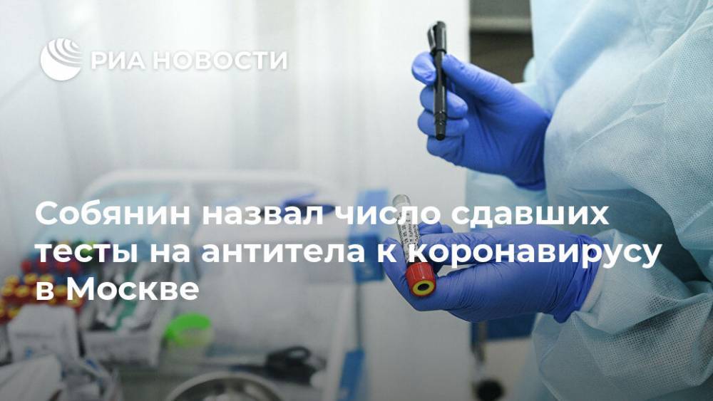 Сергей Собянин - Собянин назвал число сдавших тесты на антитела к коронавирусу в Москве - ria.ru - Москва - Россия