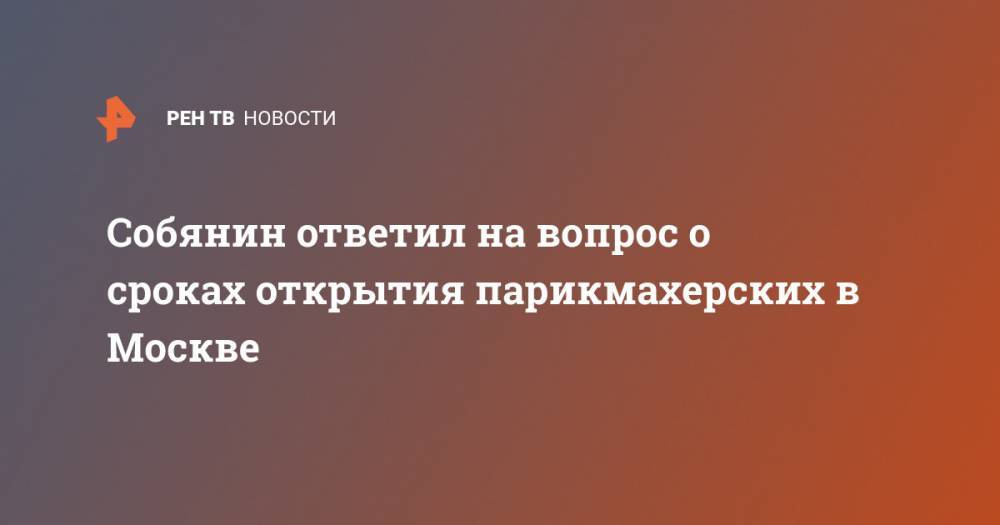 Сергей Собянин - Собянин ответил на вопрос о сроках открытия парикмахерских в Москве - ren.tv - Москва